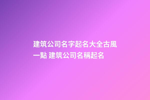 建筑公司名字起名大全古風一點 建筑公司名稱起名-第1張-公司起名-玄機派